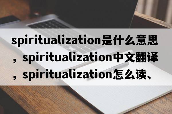 spiritualization是什么意思，spiritualization中文翻譯，spiritualization怎么讀、發(fā)音、用法及例句