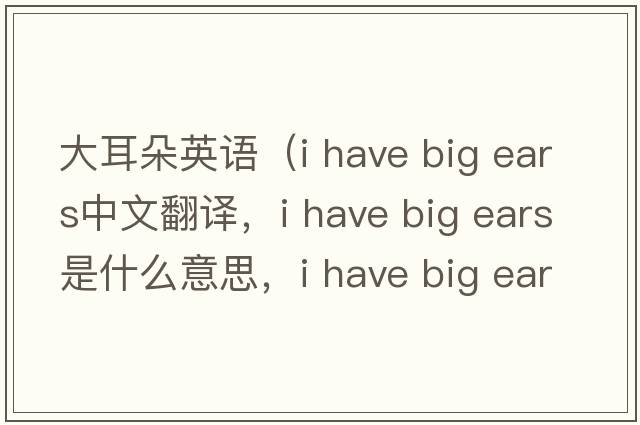 大耳朵英語（i have big ears中文翻譯，i have big ears是什么意思，i have big ears發(fā)音、用法及例句）