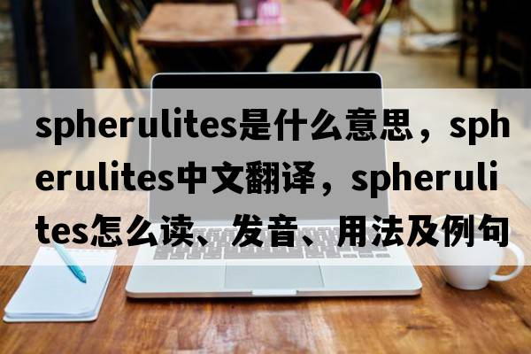 spherulites是什么意思，spherulites中文翻譯，spherulites怎么讀、發(fā)音、用法及例句