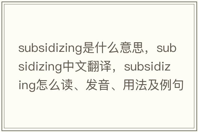 subsidizing是什么意思，subsidizing中文翻譯，subsidizing怎么讀、發(fā)音、用法及例句