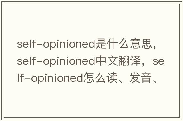 self-opinioned是什么意思，self-opinioned中文翻譯，self-opinioned怎么讀、發(fā)音、用法及例句