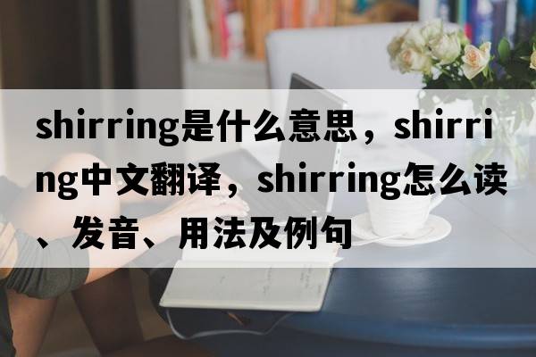 shirring是什么意思，shirring中文翻譯，shirring怎么讀、發(fā)音、用法及例句