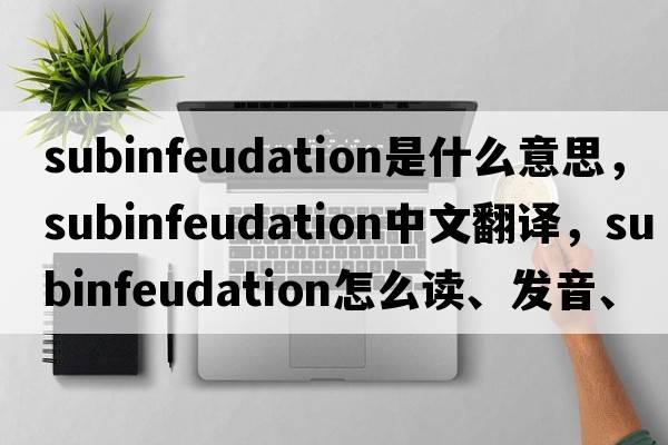 subinfeudation是什么意思，subinfeudation中文翻譯，subinfeudation怎么讀、發(fā)音、用法及例句