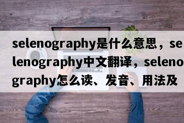 selenography是什么意思，selenography中文翻譯，selenography怎么讀、發(fā)音、用法及例句