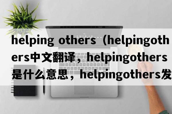 helping others（helpingothers中文翻譯，helpingothers是什么意思，helpingothers發(fā)音、用法及例句）