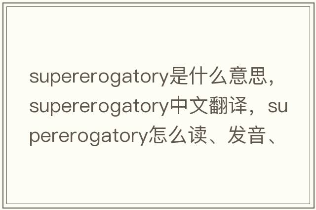 supererogatory是什么意思，supererogatory中文翻譯，supererogatory怎么讀、發(fā)音、用法及例句