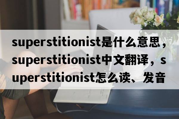 superstitionist是什么意思，superstitionist中文翻譯，superstitionist怎么讀、發(fā)音、用法及例句