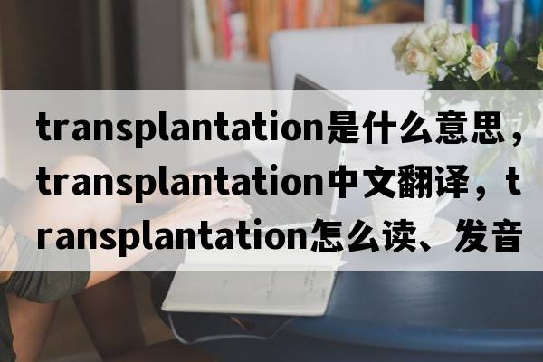 transplantation是什么意思，transplantation中文翻譯，transplantation怎么讀、發(fā)音、用法及例句