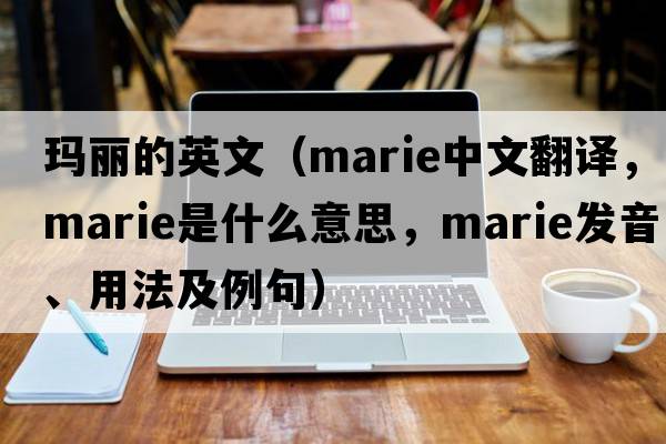 瑪麗的英文（Marie中文翻譯，Marie是什么意思，Marie發(fā)音、用法及例句）