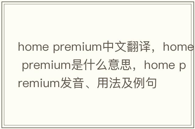 home premium中文翻譯，home premium是什么意思，home premium發(fā)音、用法及例句