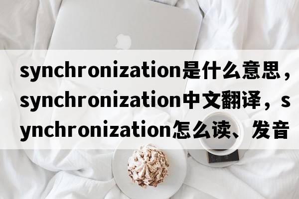 synchronization是什么意思，synchronization中文翻譯，synchronization怎么讀、發(fā)音、用法及例句