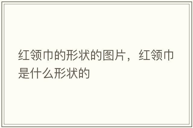 紅領(lǐng)巾的形狀的圖片，紅領(lǐng)巾是什么形狀的