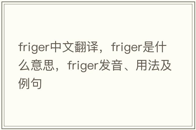 friger中文翻譯，friger是什么意思，friger發(fā)音、用法及例句