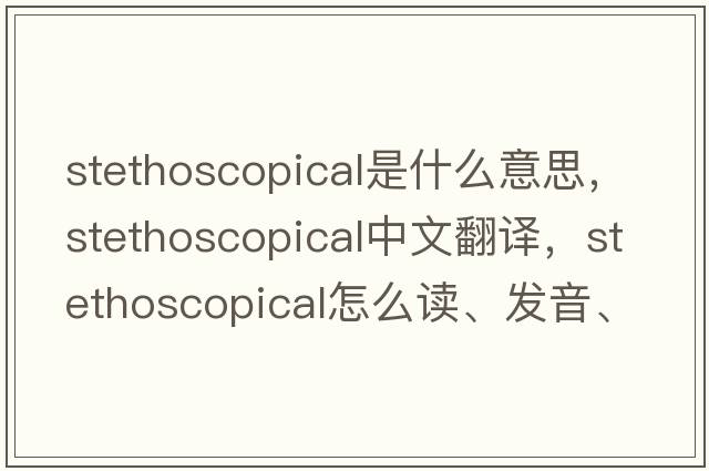 stethoscopical是什么意思，stethoscopical中文翻譯，stethoscopical怎么讀、發(fā)音、用法及例句