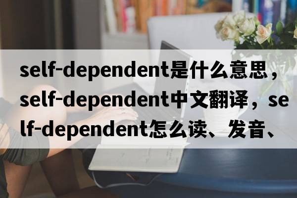 self-dependent是什么意思，self-dependent中文翻譯，self-dependent怎么讀、發(fā)音、用法及例句