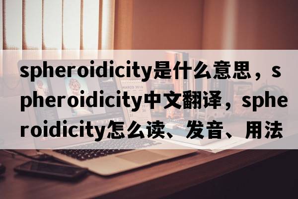 spheroidicity是什么意思，spheroidicity中文翻譯，spheroidicity怎么讀、發(fā)音、用法及例句