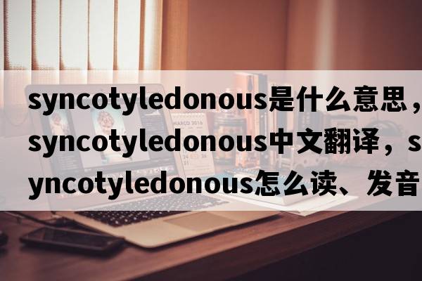 syncotyledonous是什么意思，syncotyledonous中文翻譯，syncotyledonous怎么讀、發(fā)音、用法及例句