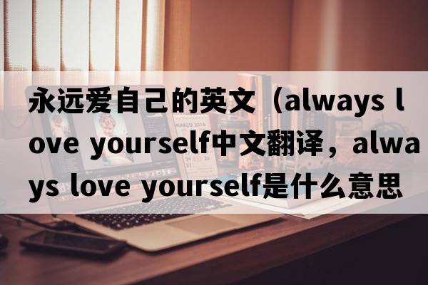 永遠(yuǎn)愛(ài)自己的英文（always love yourself中文翻譯，always love yourself是什么意思，always love yourself發(fā)音、用法及例句）