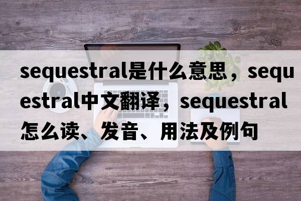 sequestral是什么意思，sequestral中文翻譯，sequestral怎么讀、發(fā)音、用法及例句