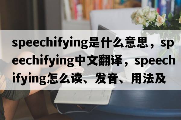 speechifying是什么意思，speechifying中文翻譯，speechifying怎么讀、發(fā)音、用法及例句