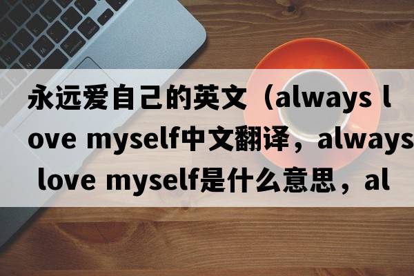 永遠(yuǎn)愛自己的英文（always love myself中文翻譯，always love myself是什么意思，always love myself發(fā)音、用法及例句）