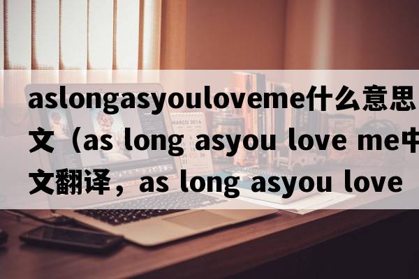 aslongasyouloveme什么意思中文（as long asyou love me中文翻譯，as long asyou love me是什么意思，as long asyou love me發(fā)音