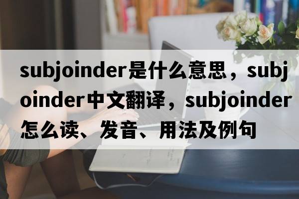 subjoinder是什么意思，subjoinder中文翻譯，subjoinder怎么讀、發(fā)音、用法及例句