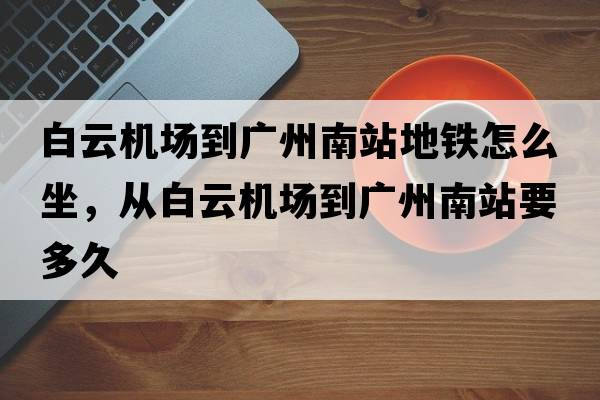 白云機(jī)場到廣州南站地鐵怎么坐，從白云機(jī)場到廣州南站要多久