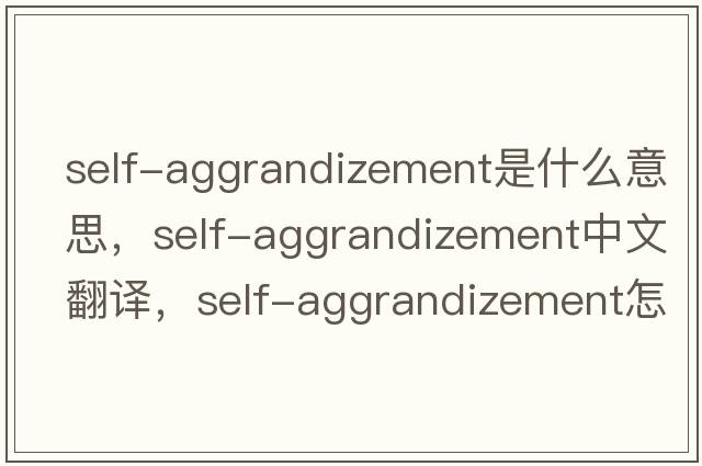 self-aggrandizement是什么意思，self-aggrandizement中文翻譯，self-aggrandizement怎么讀、發(fā)音、用法及例句