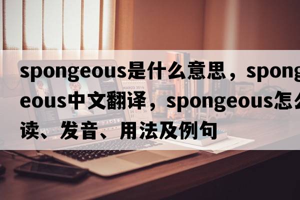 spongeous是什么意思，spongeous中文翻譯，spongeous怎么讀、發(fā)音、用法及例句