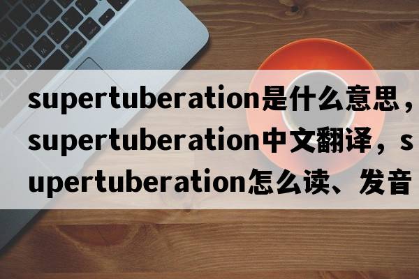 supertuberation是什么意思，supertuberation中文翻譯，supertuberation怎么讀、發(fā)音、用法及例句