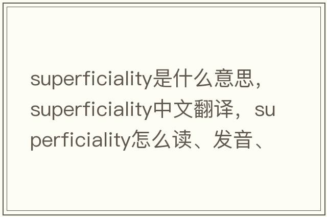 superficiality是什么意思，superficiality中文翻譯，superficiality怎么讀、發(fā)音、用法及例句