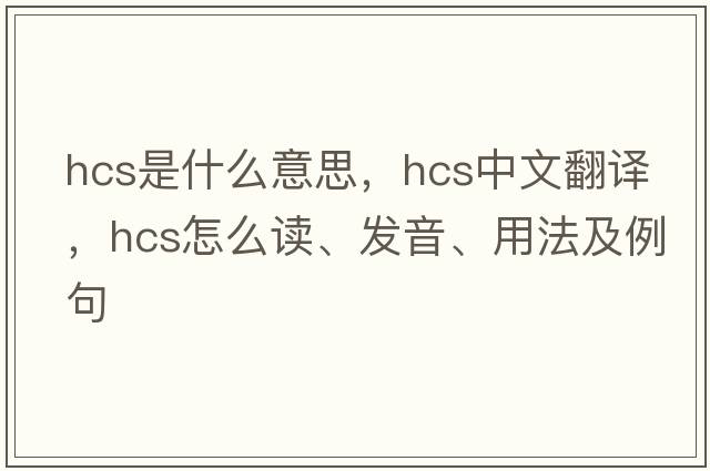 hcs是什么意思，hcs中文翻譯，hcs怎么讀、發(fā)音、用法及例句