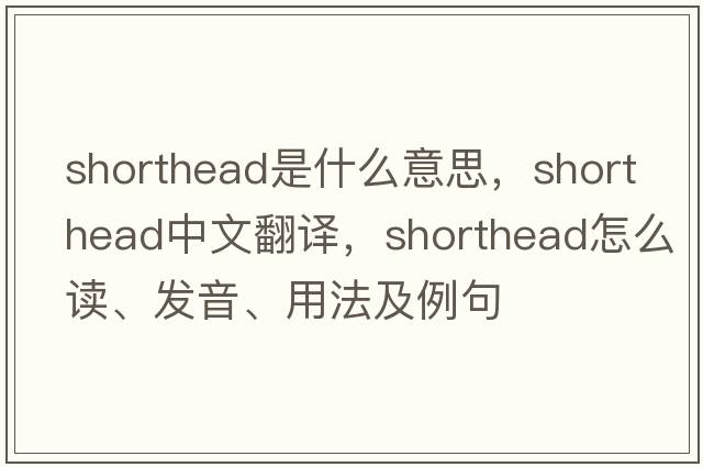 shorthead是什么意思，shorthead中文翻譯，shorthead怎么讀、發(fā)音、用法及例句