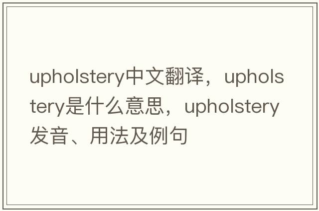 upholstery中文翻譯，upholstery是什么意思，upholstery發(fā)音、用法及例句