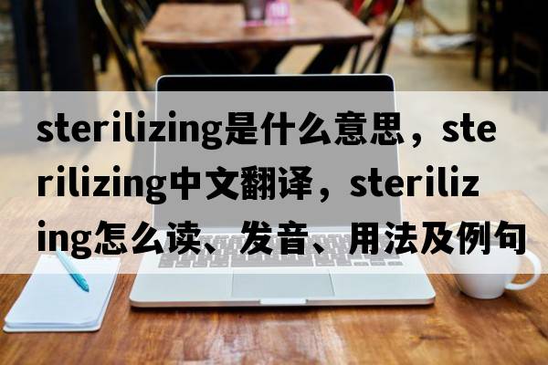 sterilizing是什么意思，sterilizing中文翻譯，sterilizing怎么讀、發(fā)音、用法及例句