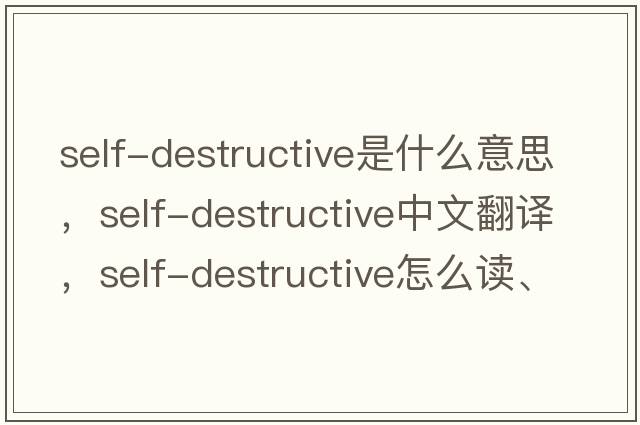 self-destructive是什么意思，self-destructive中文翻譯，self-destructive怎么讀、發(fā)音、用法及例句