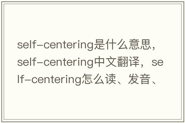 self-centering是什么意思，self-centering中文翻譯，self-centering怎么讀、發(fā)音、用法及例句