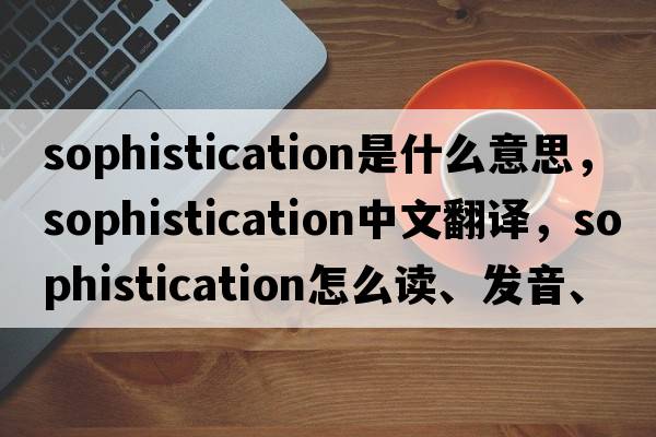 sophistication是什么意思，sophistication中文翻譯，sophistication怎么讀、發(fā)音、用法及例句