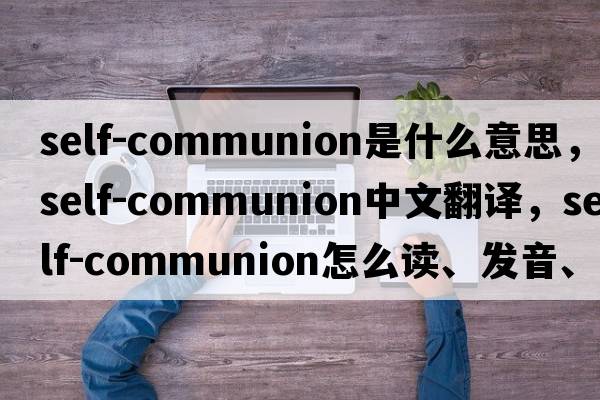 self-communion是什么意思，self-communion中文翻譯，self-communion怎么讀、發(fā)音、用法及例句