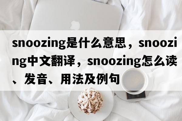 snoozing是什么意思，snoozing中文翻譯，snoozing怎么讀、發(fā)音、用法及例句