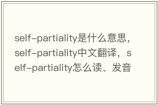 self-partiality是什么意思，self-partiality中文翻譯，self-partiality怎么讀、發(fā)音、用法及例句