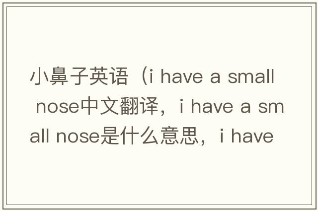 小鼻子英語(yǔ)（i have a small nose中文翻譯，i have a small nose是什么意思，i have a small nose發(fā)音、用法及例句）