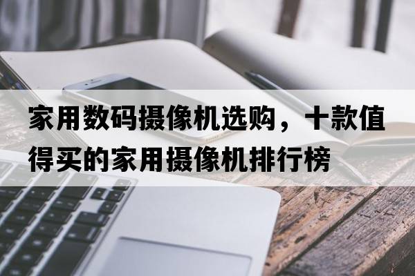 家用數(shù)碼攝像機選購，十款值得買的家用攝像機排行榜
