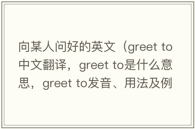 向某人問好的英文（greet to中文翻譯，greet to是什么意思，greet to發(fā)音、用法及例句）
