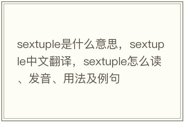 sextuple是什么意思，sextuple中文翻譯，sextuple怎么讀、發(fā)音、用法及例句