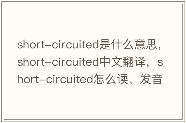 short-circuited是什么意思，short-circuited中文翻譯，short-circuited怎么讀、發(fā)音、用法及例句