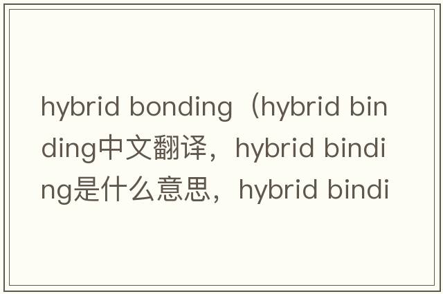 hybrid bonding（hybrid binding中文翻譯，hybrid binding是什么意思，hybrid binding發(fā)音、用法及例句）
