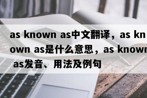 as known as中文翻譯，as known as是什么意思，as known as發(fā)音、用法及例句