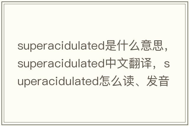 superacidulated是什么意思，superacidulated中文翻譯，superacidulated怎么讀、發(fā)音、用法及例句